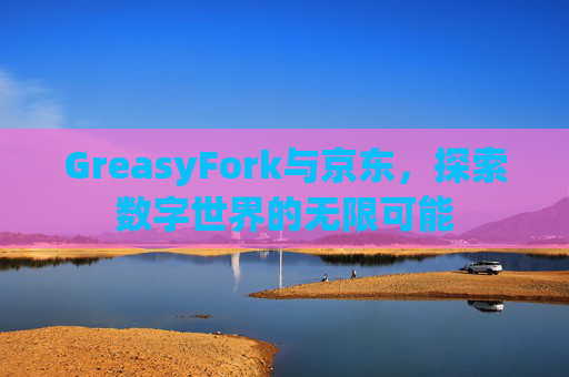 GreasyFork与京东,探索数字世界的无限可能 GreasyFork与京东,探索数字世界的无限可能